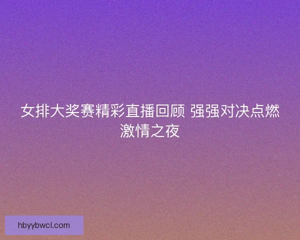 女排大奖赛精彩直播回顾 强强对决点燃激情之夜