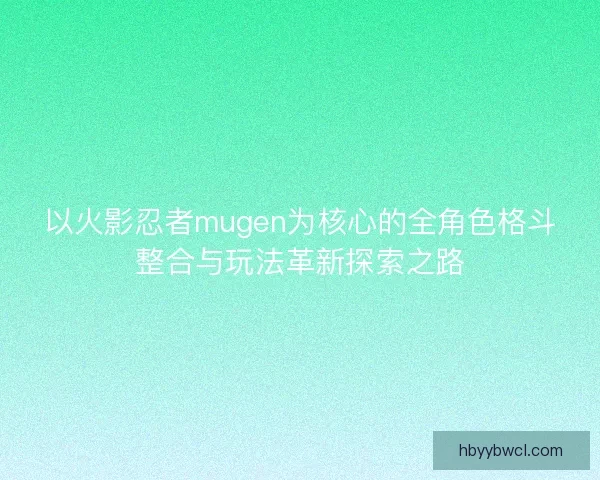 以火影忍者mugen为核心的全角色格斗整合与玩法革新探索之路
