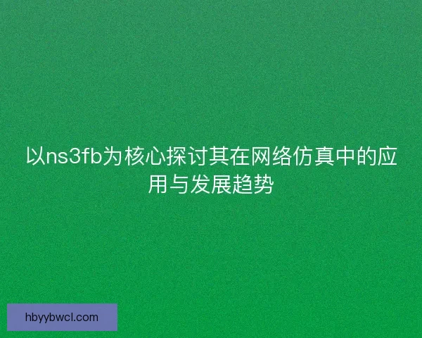 以ns3fb为核心探讨其在网络仿真中的应用与发展趋势