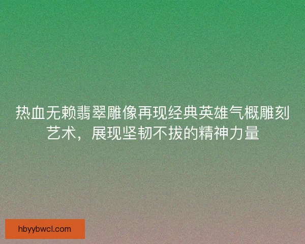 热血无赖翡翠雕像再现经典英雄气概雕刻艺术，展现坚韧不拔的精神力量
