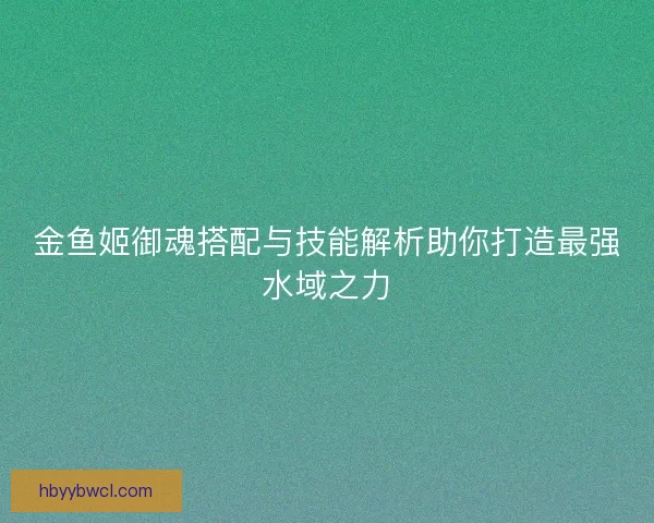 金鱼姬御魂搭配与技能解析助你打造最强水域之力