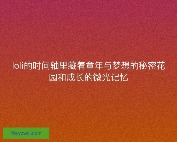 loli的时间轴里藏着童年与梦想的秘密花园和成长的微光记忆