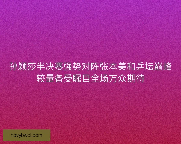 孙颖莎半决赛强势对阵张本美和乒坛巅峰较量备受瞩目全场万众期待