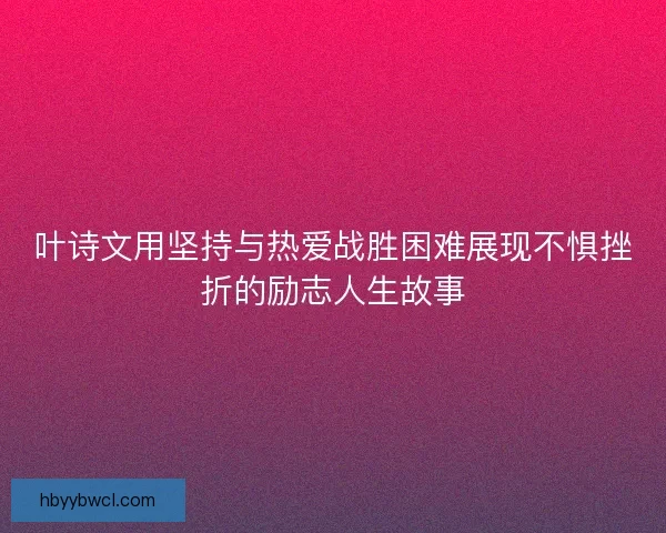 叶诗文用坚持与热爱战胜困难展现不惧挫折的励志人生故事
