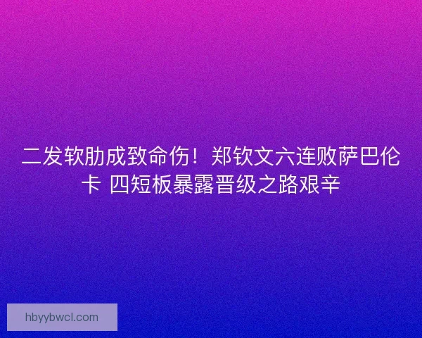 二发软肋成致命伤！郑钦文六连败萨巴伦卡 四短板暴露晋级之路艰辛