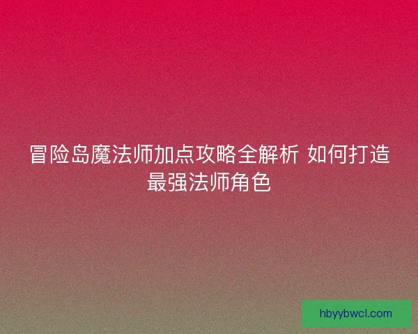 冒险岛魔法师加点攻略全解析 如何打造最强法师角色