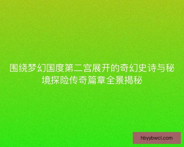 围绕梦幻国度第二宫展开的奇幻史诗与秘境探险传奇篇章全景揭秘
