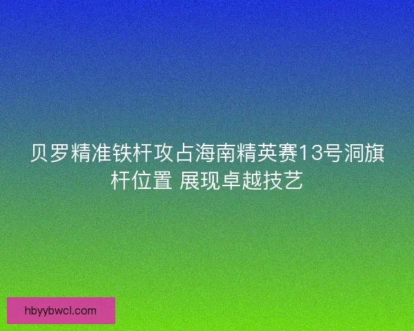 贝罗精准铁杆攻占海南精英赛13号洞旗杆位置 展现卓越技艺