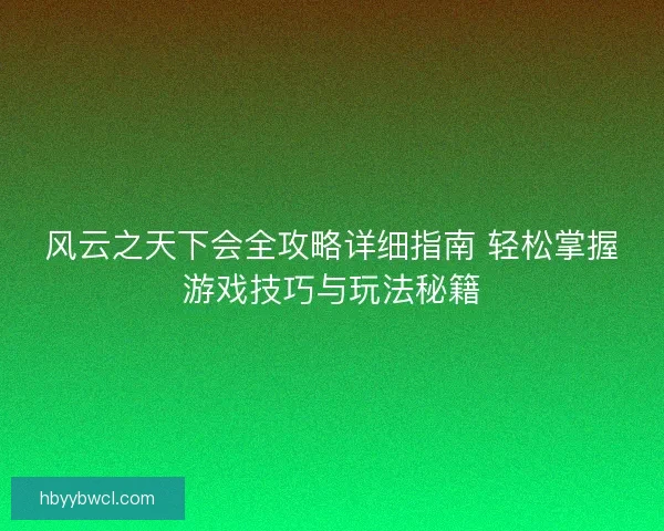 风云之天下会全攻略详细指南 轻松掌握游戏技巧与玩法秘籍