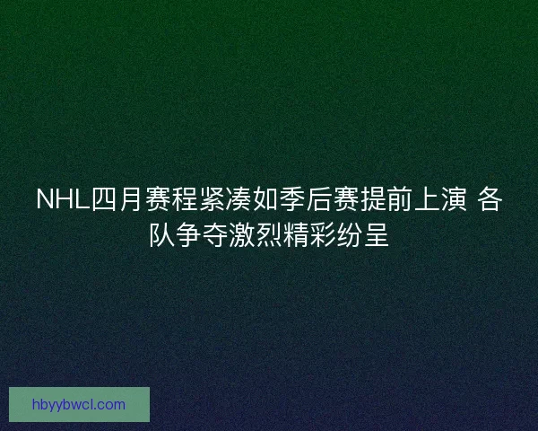 NHL四月赛程紧凑如季后赛提前上演 各队争夺激烈精彩纷呈