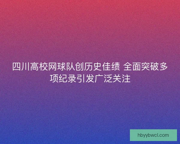 四川高校网球队创历史佳绩 全面突破多项纪录引发广泛关注
