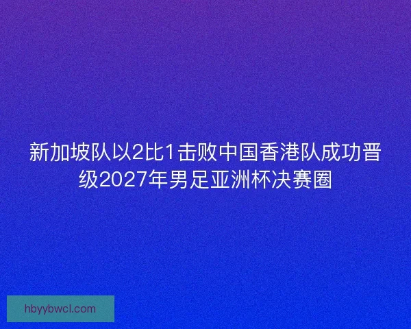新加坡队以2比1击败中国香港队成功晋级2027年男足亚洲杯决赛圈