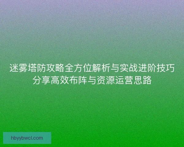 迷雾塔防攻略全方位解析与实战进阶技巧分享高效布阵与资源运营思路