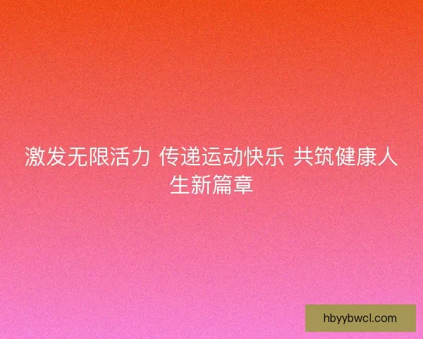 激发无限活力 传递运动快乐 共筑健康人生新篇章