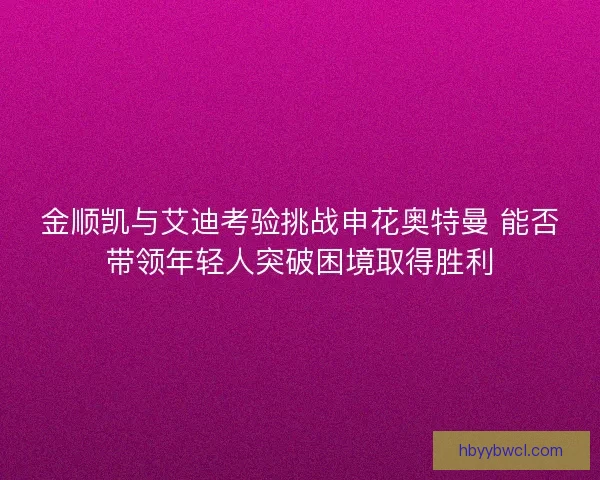 金顺凯与艾迪考验挑战申花奥特曼 能否带领年轻人突破困境取得胜利