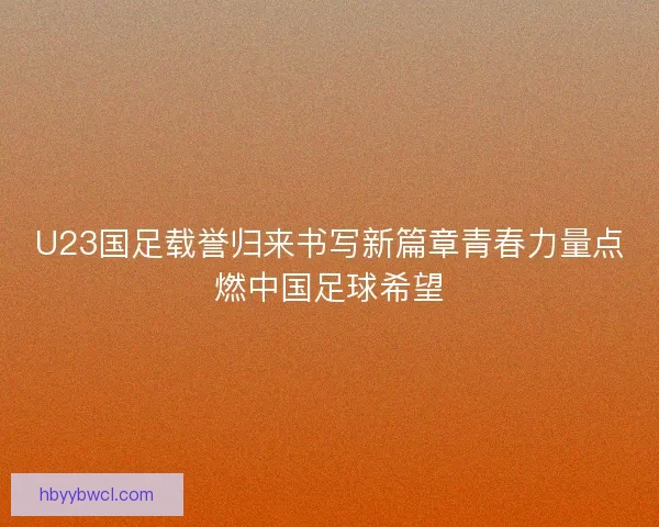 U23国足载誉归来书写新篇章青春力量点燃中国足球希望