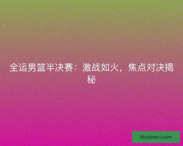 全运男篮半决赛：激战如火，焦点对决揭秘