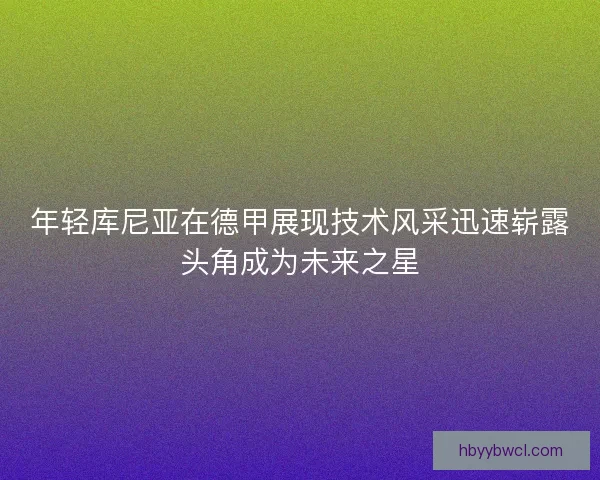 年轻库尼亚在德甲展现技术风采迅速崭露头角成为未来之星