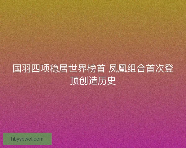 国羽四项稳居世界榜首 凤凰组合首次登顶创造历史