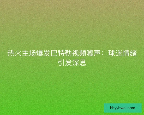 热火主场爆发巴特勒视频嘘声：球迷情绪引发深思