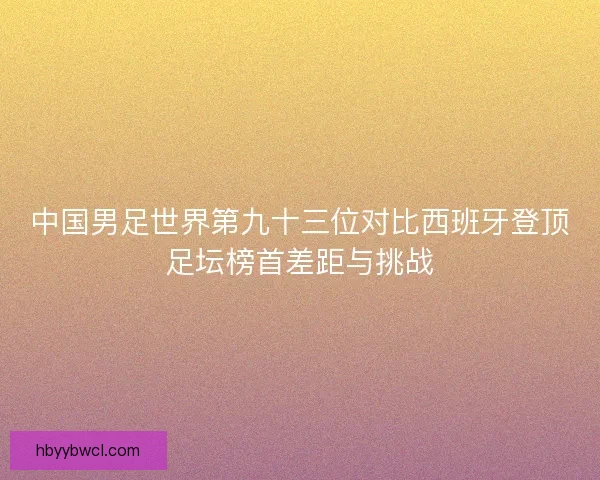 中国男足世界第九十三位对比西班牙登顶足坛榜首差距与挑战