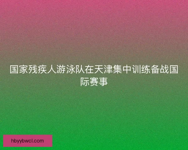 国家残疾人游泳队在天津集中训练备战国际赛事