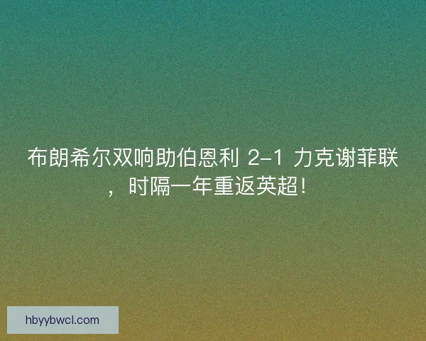布朗希尔双响助伯恩利 2-1 力克谢菲联，时隔一年重返英超！
