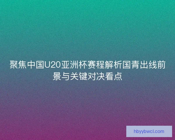 聚焦中国U20亚洲杯赛程解析国青出线前景与关键对决看点