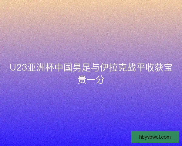 U23亚洲杯中国男足与伊拉克战平收获宝贵一分