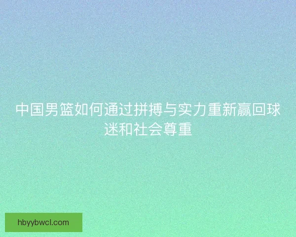 中国男篮如何通过拼搏与实力重新赢回球迷和社会尊重