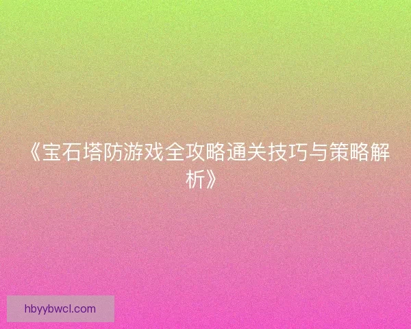 《宝石塔防游戏全攻略通关技巧与策略解析》