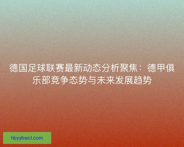 德国足球联赛最新动态分析聚焦：德甲俱乐部竞争态势与未来发展趋势