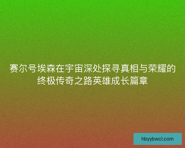 赛尔号埃森在宇宙深处探寻真相与荣耀的终极传奇之路英雄成长篇章
